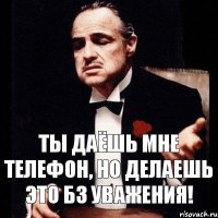 Ты даёшь мне телефон, но делаешь это бз уважения!