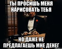 Ты просишь меня нарисовать тебя Но даже не предлагаешь мне денег