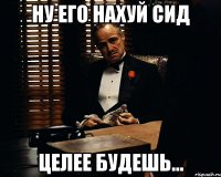 Ну его нахуй сид Целее будешь...