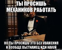 ты просишь механиков работать но ты просишь это без уважения и вообще вьетнамец иди нахуй