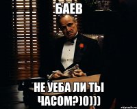 Баев Не уеба ли ты часом?)0)))