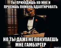 ты приходишь ко мне и просишь помочь адаптировать но ты даже не покупаешь мне гамбургер