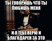 ты говоришь что ты любишь меня и я тебе верю и благодарен за это