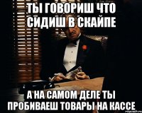 Ты говориш что сидиш в скайпе а на самом деле ты пробиваеш товары на кассе