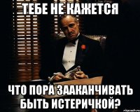 Тебе не кажется Что пора зааканчивать быть истеричкой?