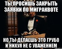 ты просишь закрыть заявки по миграквоте но ты делаешь это грубо и нихуя не с уважением