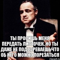 ты просишь меня передать листочек, но ты даже не подозреваешьчто об него можно порезаться