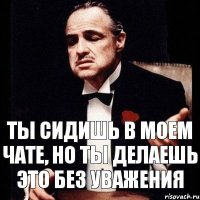 Ты сидишь в моем чате, но ты делаешь это без уважения