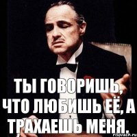 Ты говоришь, что любишь её, а трахаешь меня.