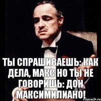 ты спрашиваешь: как дела, Макс Но ты не говоришь: Дон Максимилиано!