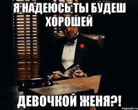 Я НАДЕЮСЬ ТЫ БУДЕШ ХОРОШЕЙ ДЕВОЧКОЙ ЖЕНЯ?!