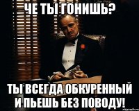 че ты гонишь? ты всегда обкуренный и пьешь без поводу!