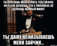 Ты просишь меня купить тебе айфон, но ты не делаешь это с любовью, не делаешь нежный минет Ты даже не называешь меня зайчик...