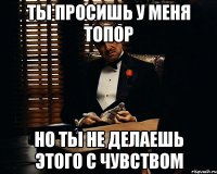 ты просишь у меня топор но ты не делаешь этого с чувством