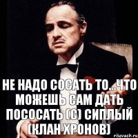 Не надо сосать то...Что можешь сам дать пососать (с) Сиплый (клан Хронов)