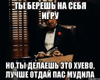 Ты берешь на себя игру Но ты делаешь это хуево, лучше отдай пас мудила