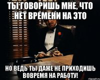 ТЫ ГОВОРИШЬ МНЕ, ЧТО НЕТ ВРЕМЕНИ НА ЭТО НО ВЕДЬ ТЫ ДАЖЕ НЕ ПРИХОДИШЬ ВОВРЕМЯ НА РАБОТУ!