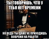 Ты говоришь, что у тебя нет времени Но ведь ты даже не приходишь вовремя на работу!