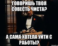 Говоришь твоя совесть чиста? А сама хотела уйти с работы?