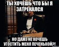 Ты хочешь что бы я затрекался Но даже не хочешь угостить меня печенькой?!