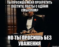 Ты просишь меня прекратить постить, посты с одним смыслом? Но ты просишь без уважения