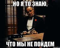 Но я то знаю, Что мы не пойдем