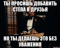 Ты просишь добавить Стёпа в друзья но ты делаешь это без уважения