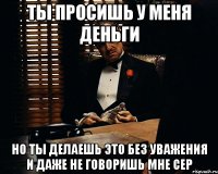 Ты просишь у меня деньги Но ты делаешь это без уважения и даже не говоришь мне Сер