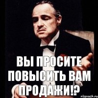 Вы просите повысить вам продажи!?