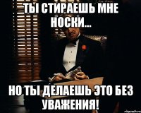 Ты стираешь мне носки... Но ты делаешь это без уважения!