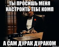 Ты просишь меня настроить тебе комп А сам дурак дураком