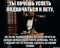 ТЫ ХОЧЕШЬ УСПЕТЬ ПОДКАЧАТЬСЯ К ЛЕТУ, НО ТЫ ЖЕ ЛЕНИВАЯ ЖОПА, КОТОРАЯ НИЧЕГО НЕ ДЕЛАЛА ЦЕЛЫЙ ГОД, А ТЕПЕРЬ ДУМАЕШЬ, ЧТО ЗА 2 НЕДЕЛИ ЧТО-ТО УСПЕЕШЬ СДЕЛАТЬ СО СВОИМ ТЕЛОМ?