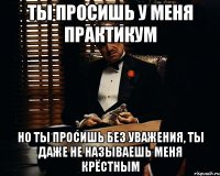 Ты просишь у меня практикум Но ты просишь без уважения, ты даже не называешь меня крёстным