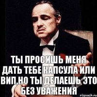 Ты просишь меня дать тебе капсула или вип,но ты делаешь это без уважения