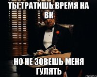 Ты тратишь время на вк Но не зовешь меня гулять