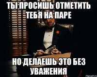 ты просишь отметить тебя на паре но делаешь это без уважения