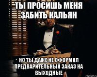 ТЫ ПРОСИШЬ МЕНЯ ЗАБИТЬ КАЛЬЯН НО ТЫ ДАЖЕ НЕ ОФОРМИЛ ПРЕДВАРИТЕЛЬНЫЙ ЗАКАЗ НА ВЫХОДНЫЕ