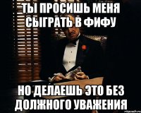 Ты просишь меня сыграть в фифу Но делаешь это без должного уважения