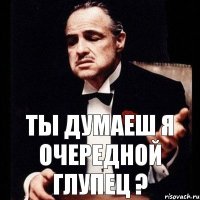 Ты думаеш я очередной глупец ?