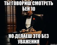 ты говориш смотреть бен 10 но делаеш это без уважения