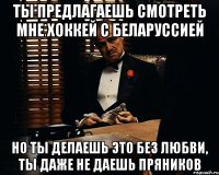 Ты предлагаешь смотреть мне хоккей с Беларуссией Но ты делаешь это без любви, ты даже не даешь пряников