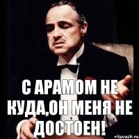 С Арамом не куда,он меня не достоен!