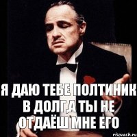 я даю тебе полтиник в долг,а ты не отдаёш мне его