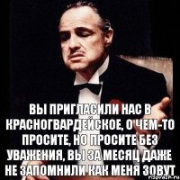 Вы пригласили нас в Красногвардейское, о чем-то просите, но просите без уважения, вы за месяц даже не запомнили как меня зовут