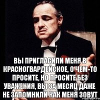 Вы пригласили меня в Красногвардейское, о чем-то просите, но просите без уважения, вы за месяц даже не запомнили как меня зовут