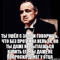 Ты ушёл с зала и говоришь, что без протеина нельзя, но ты даже не пытаешься купить его,ты даже не попросил денег у отца