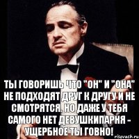 Ты говоришь что "Он" и "Она" не подходят друг к другу и не смотрятся. Но даже у тебя самого нет девушкипарня - ущербное ты говно!