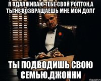 Я одалживаю тебе свой ролтон,а ты не возвращаешь мне мой долг ты подводишь свою семью,джонни