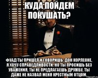 Куда пойдем покушать? Фуад ты пришел и говоришь: дон корлеоне, я хочу справедливости. но ты просишь без уважения, ты не предлагаешь дружбу, ты даже не назвал меня крестным отцом.