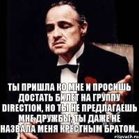 Ты пришла ко мне и просишь достать билет на группу Direction, но ты не предлагаешь мне дружбы, ты даже не назвала меня крёстным братом..